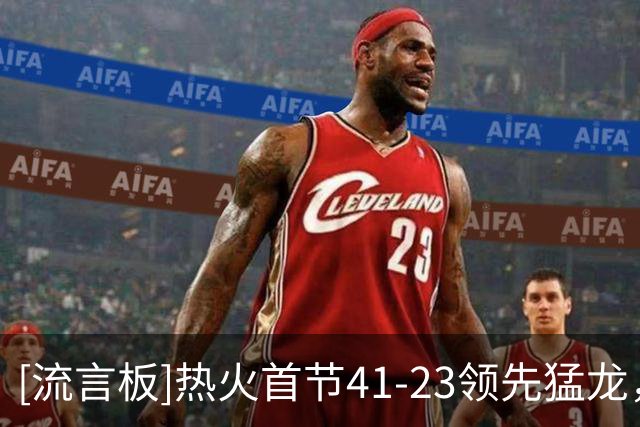 [流言板]热火首节41-23领先猛龙，全队三分13中7&猛龙仅有10中1